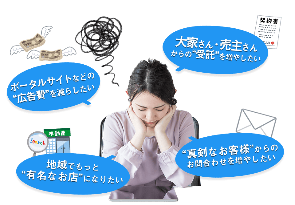 ポータルサイトなどの広告費を減らしたい・大家さん、売主さんからの受託を増やしたい・地域でもっと有名なお店になりたい・真剣なお客様からのお問い合わせを増やしたい